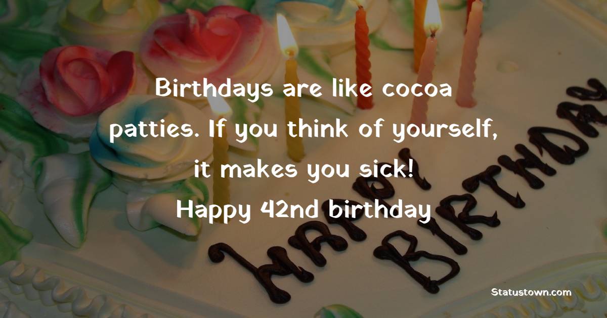Birthdays are like cocoa patties. If you think of yourself, it makes you sick! Happy 42nd birthday! - 42nd Birthday Wishes