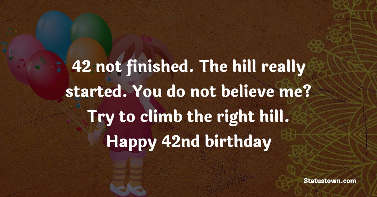 42 not finished. The hill really started. You do not believe me? Try to climb the right hill. Happy 42nd birthday! - 42nd Birthday Wishes