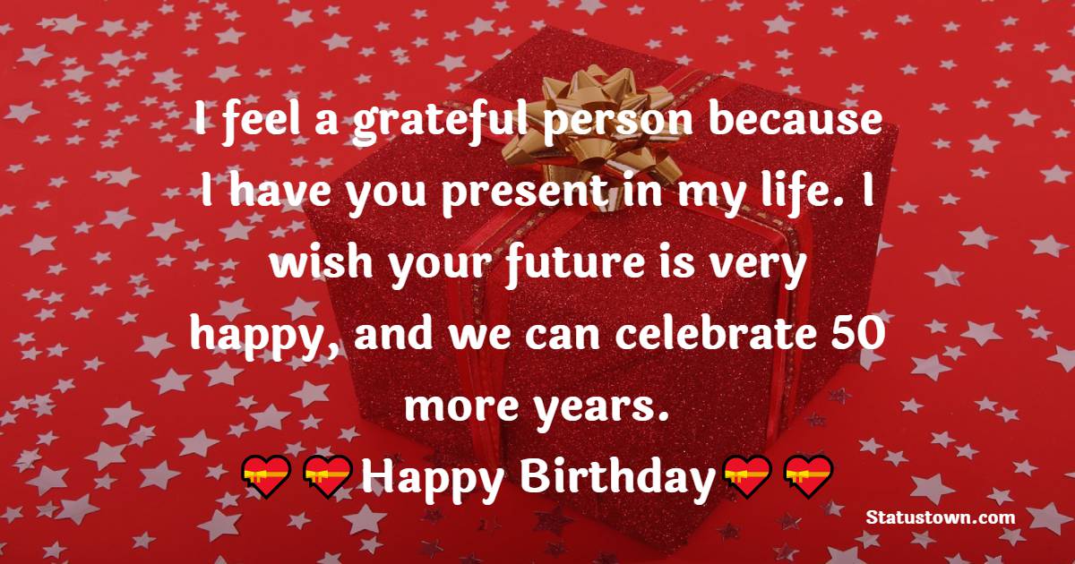 I feel a grateful person because I have you present in my life. I wish your future is very happy, and we can celebrate 50 more years.  - 50th Birthday Wishes