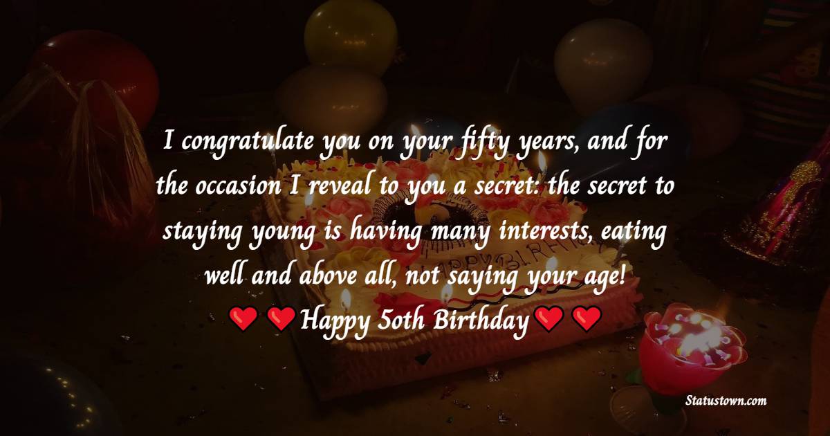  I congratulate you on your fifty years, and for the occasion I reveal to you a secret: the secret to staying young is having many interests, eating well and above all, not saying your age!  - 50th Birthday Wishes