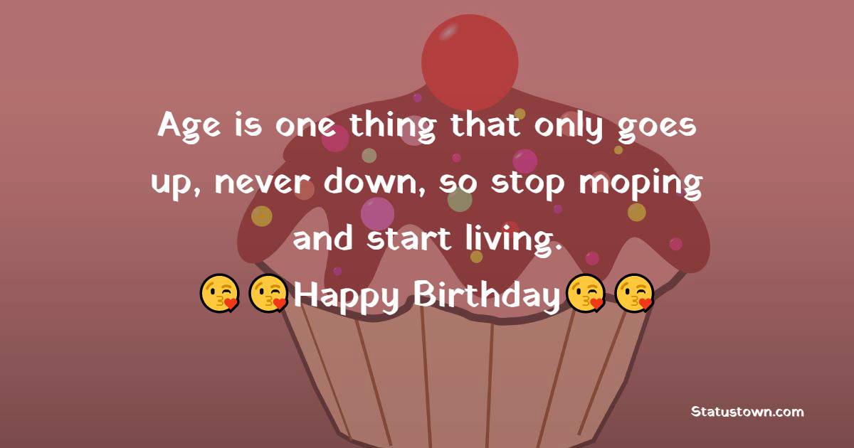  Age is one thing that only goes up, never down, so stop moping and start living.  - 60th Birthday Wishes