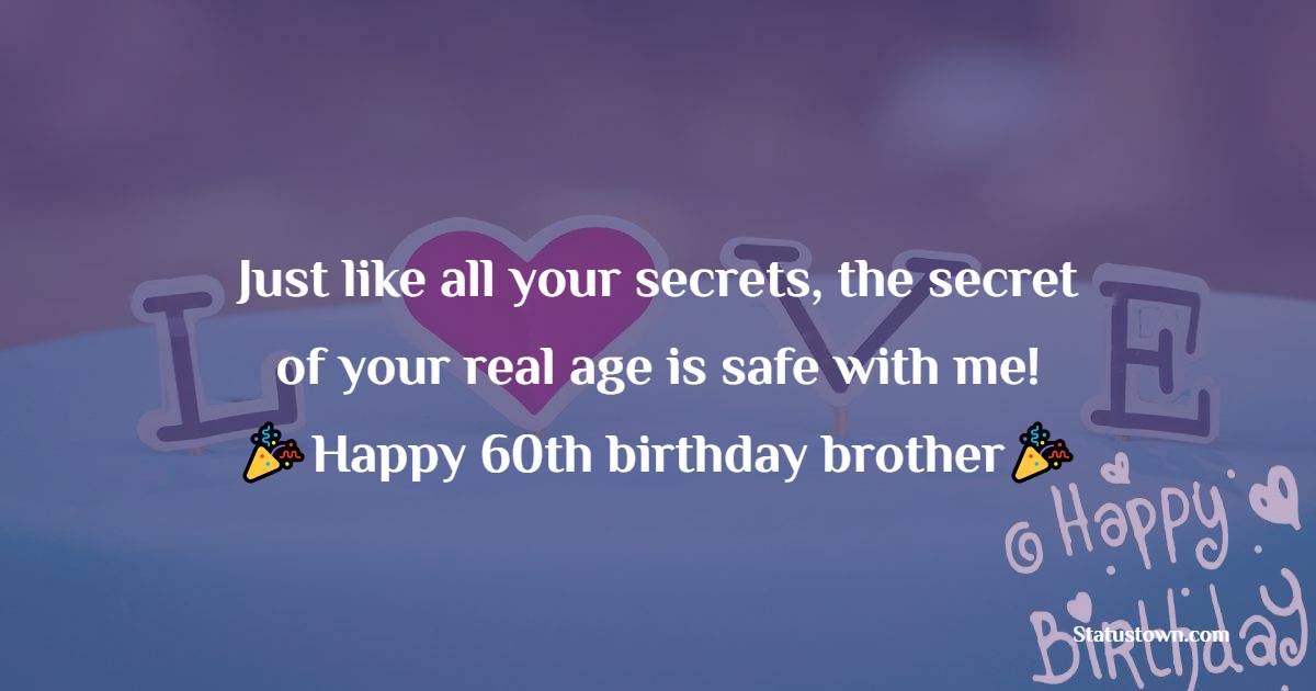  Just like all your secrets, the secret of your real age is safe with me! Happy 60th birthday, brother!  - 60th Birthday Wishes