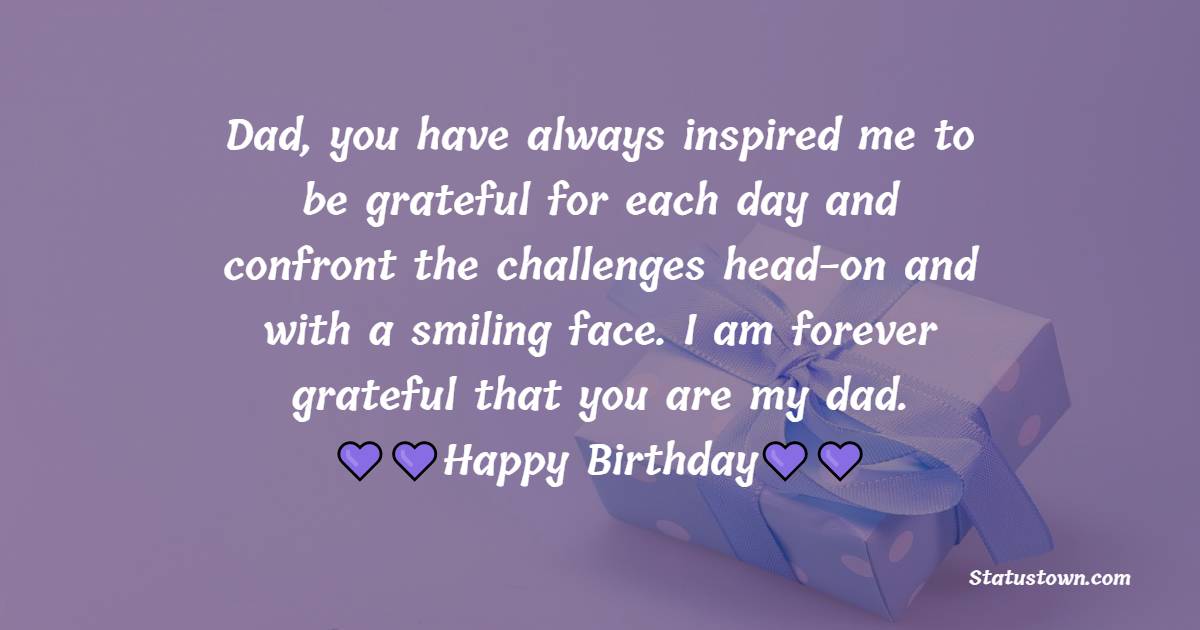  Dad, you have always inspired me to be grateful for each day and confront the challenges head-on and with a smiling face. I am forever grateful that you are my dad.  - 60th Birthday Wishes