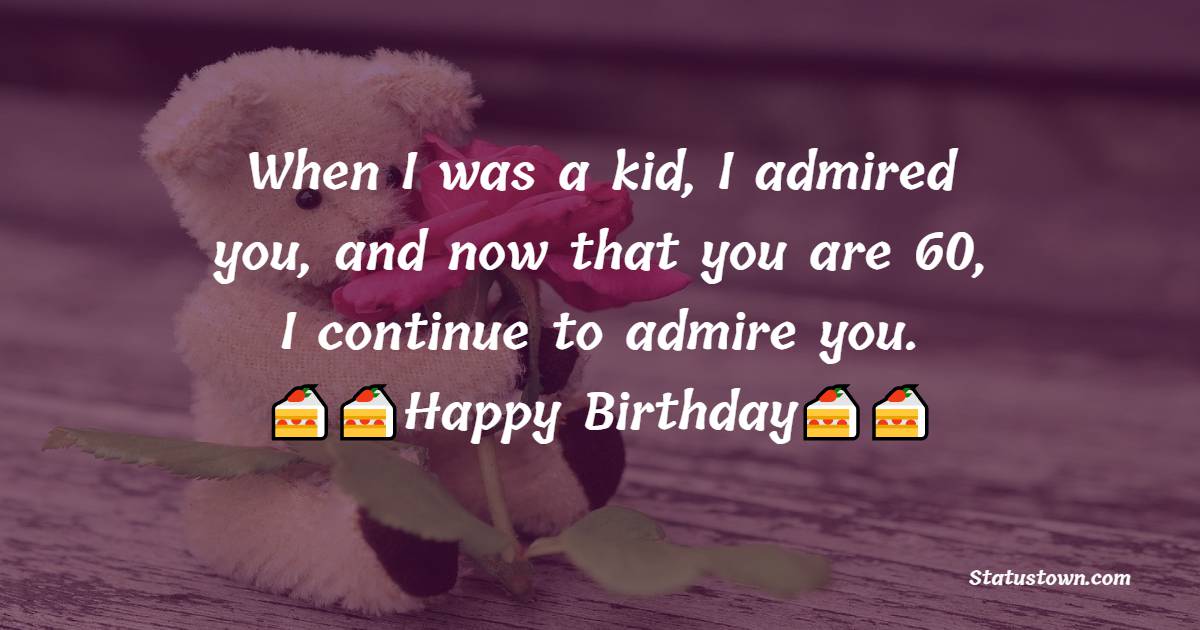  When I was a kid, I admired you, and now that you are 60, I continue to admire you.  - 60th Birthday Wishes