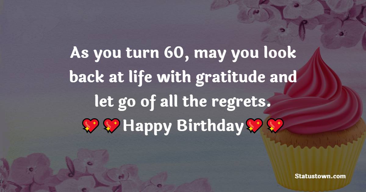  As you turn 60, may you look back at life with gratitude and let go of all the regrets.  - 60th Birthday Wishes