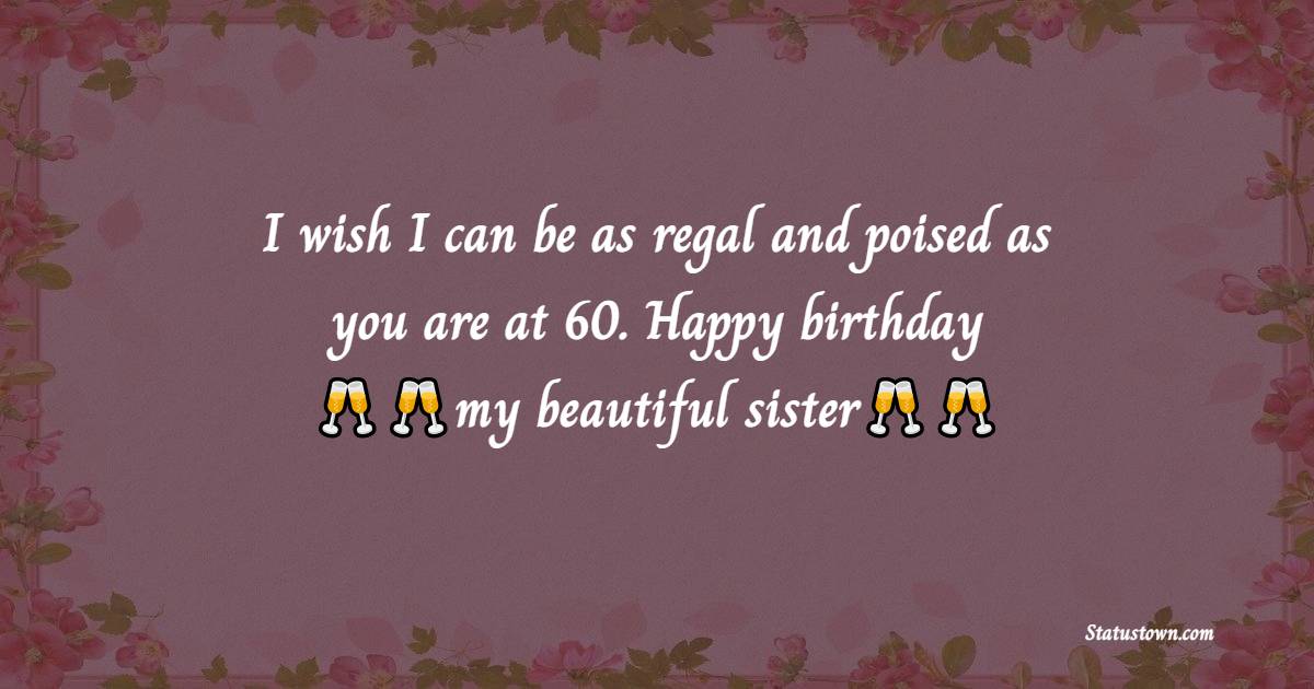  I wish I can be as regal and poised as you are at 60. Happy birthday, my beautiful sister!  - 60th Birthday Wishes