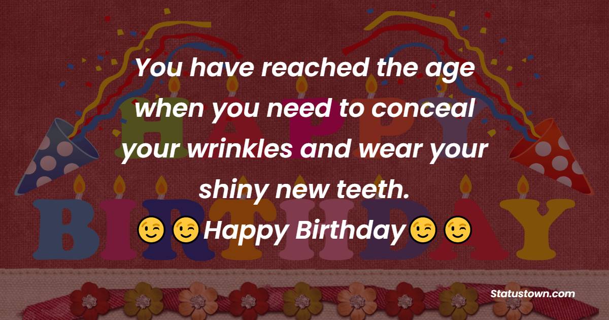You have reached the age when you need to conceal your wrinkles and wear your shiny new teeth.  - 60th Birthday Wishes