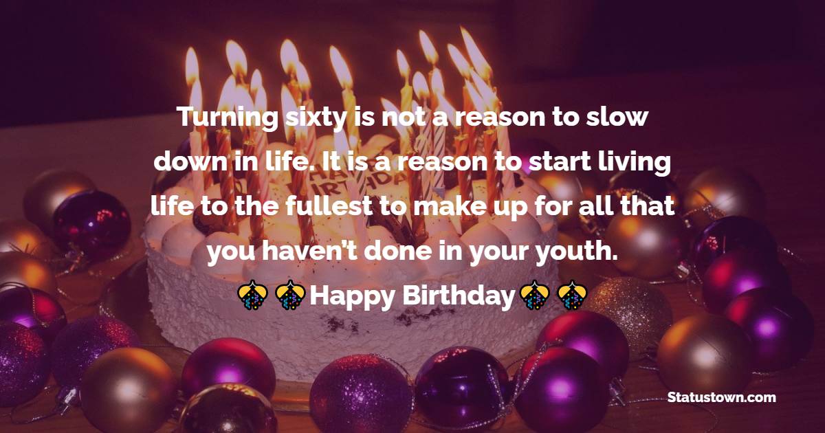  Turning sixty is not a reason to slow down in life. It is a reason to start living life to the fullest to make up for all that you haven’t done in your youth.  - 60th Birthday Wishes