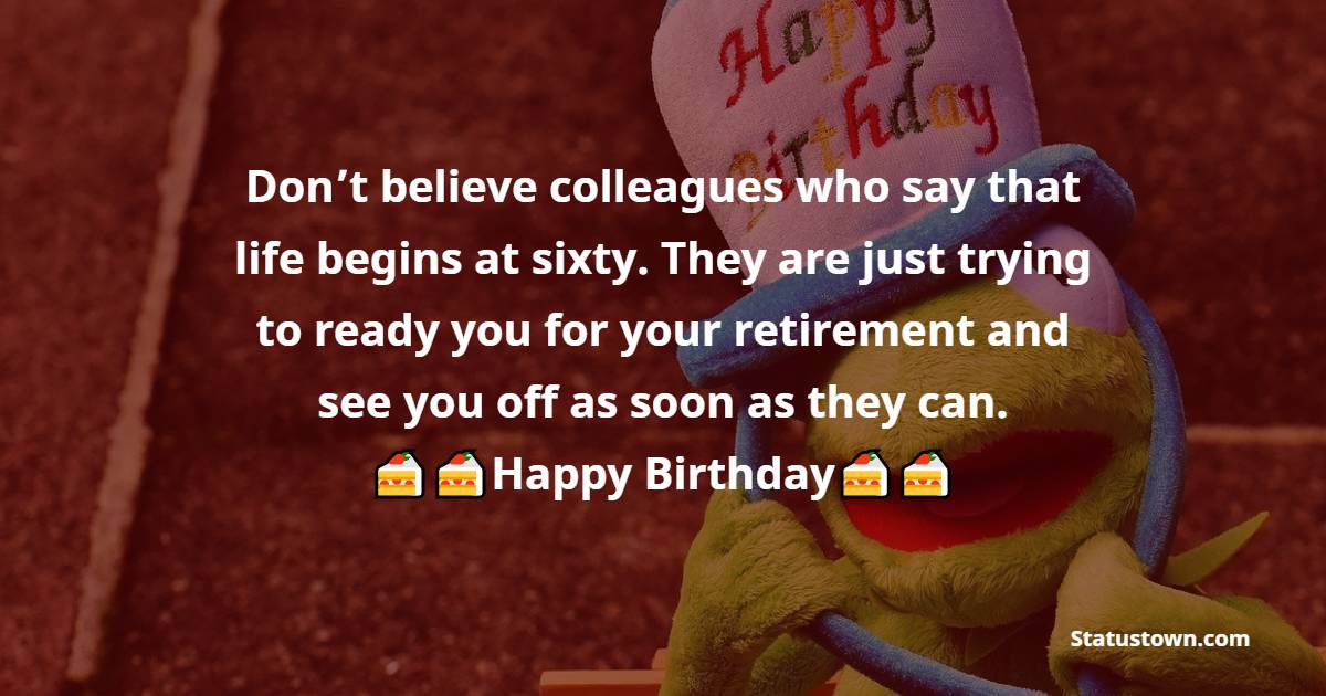  Don’t believe colleagues who say that life begins at sixty. They are just trying to ready you for your retirement and see you off as soon as they can.  - 60th Birthday Wishes