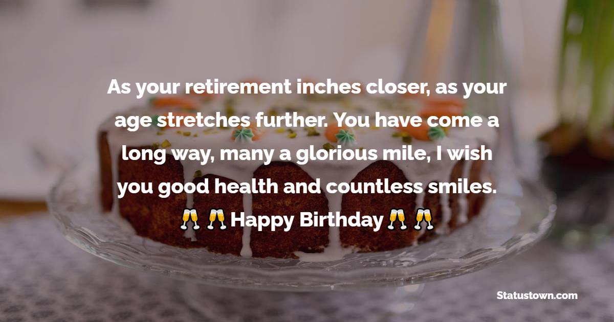  As your retirement inches closer, as your age stretches further. You have come a long way, many a glorious mile, I wish you good health and countless smiles.   - 60th Birthday Wishes