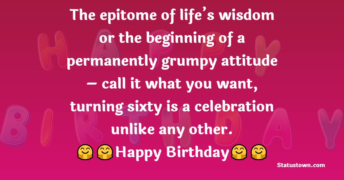  The epitome of life’s wisdom or the beginning of a permanently grumpy attitude – call it what you want, turning sixty is a celebration unlike any other.  - 60th Birthday Wishes