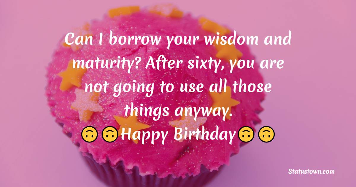  Can I borrow your wisdom and maturity? After sixty, you are not going to use all those things anyway.  - 60th Birthday Wishes