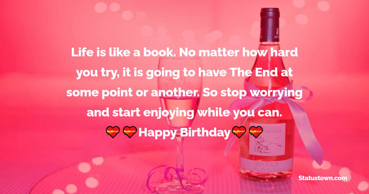  Life is like a book. No matter how hard you try, it is going to have The End at some point or another. So stop worrying and start enjoying while you can.  - 60th Birthday Wishes
