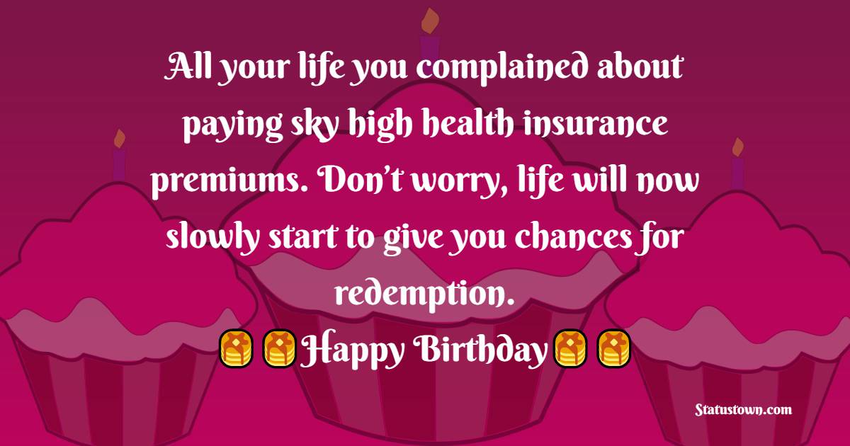  All your life you complained about paying sky high health insurance premiums. Don’t worry, life will now slowly start to give you chances for redemption.  - 60th Birthday Wishes