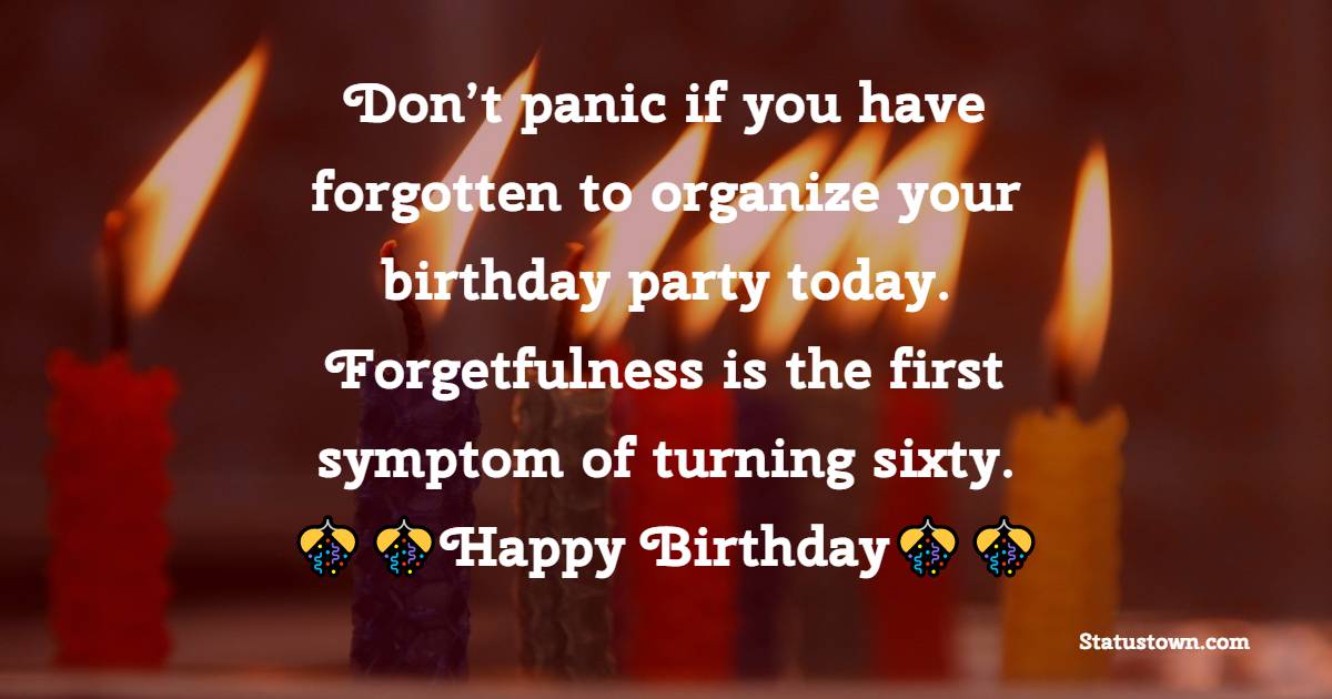  Don’t panic if you have forgotten to organize your birthday party today. Forgetfulness is the first symptom of turning sixty.  - 60th Birthday Wishes