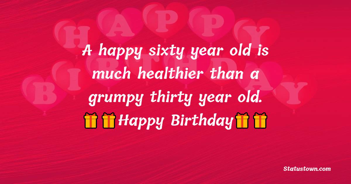 A happy sixty year old is much healthier than a grumpy thirty year old.  - 60th Birthday Wishes