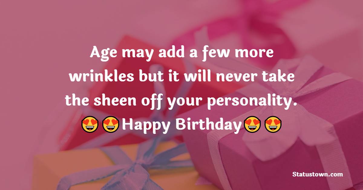  Age may add a few more wrinkles but it will never take the sheen off your personality.  - 60th Birthday Wishes