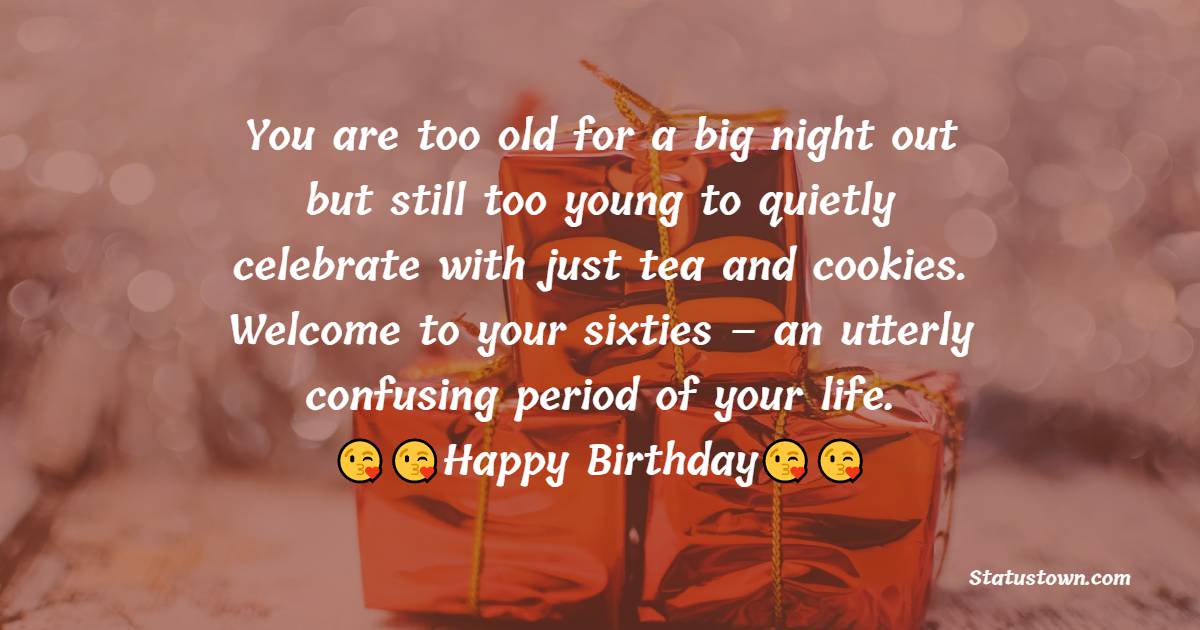  You are too old for a big night out but still too young to quietly celebrate with just tea and cookies. Welcome to your sixties – an utterly confusing period of your life.  - 60th Birthday Wishes