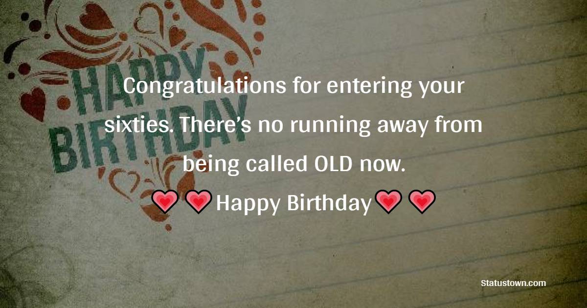  Congratulations for entering your sixties. There’s no running away from being called OLD now.  - 60th Birthday Wishes
