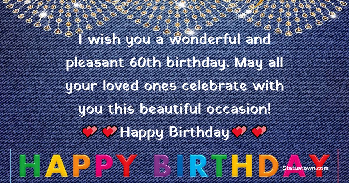  I wish you a wonderful and pleasant 60th birthday. May all your loved ones celebrate with you this beautiful occasion!  - 60th Birthday Wishes