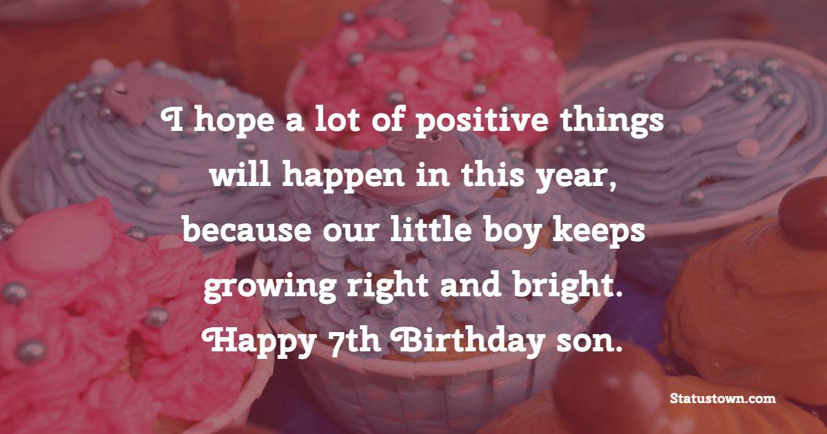 I hope a lot of positive things will happen in this year, because our little boy keeps growing right and bright. Happy 7th Birthday son. - 7th Birthday Wishes