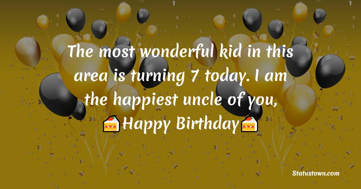 The most wonderful kid in this area is turning 7 today. I am the happiest uncle of you, Happy Birthday - 7th Birthday Wishes
