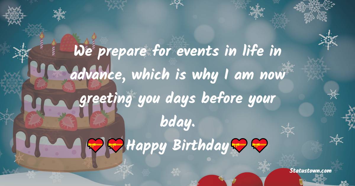  We prepare for events in life in advance, which is why I am now greeting you days before your bday.  - Advance Birthday Wishes 