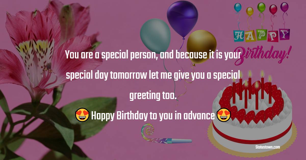  You are a special person, and because it is your special day tomorrow let me give you a special greeting too.  - Advance Birthday Wishes 