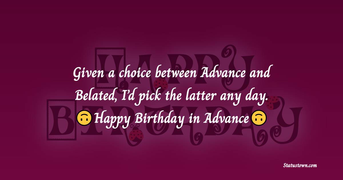  Given a choice between Advance and Belated, I’d pick the latter any day. - Advance Birthday Wishes 