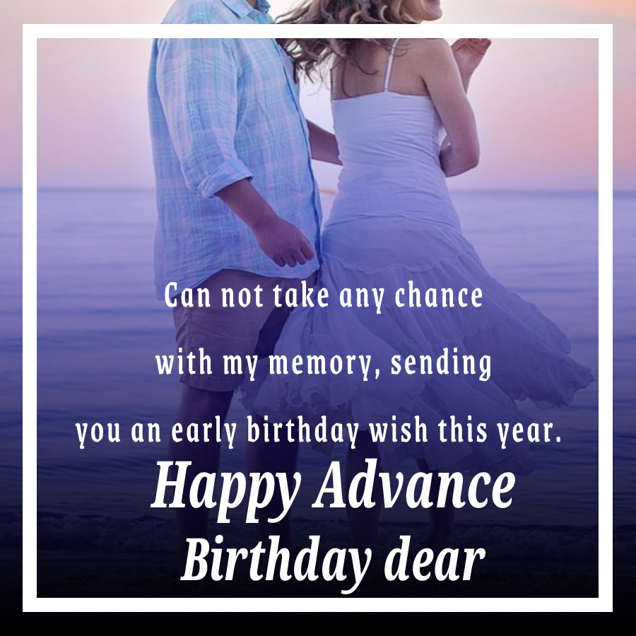  Can not take any chance with my memory, sending you an early birthday wish this year. Happy Advance Birthday, dear.  - Advance Birthday Wishes 