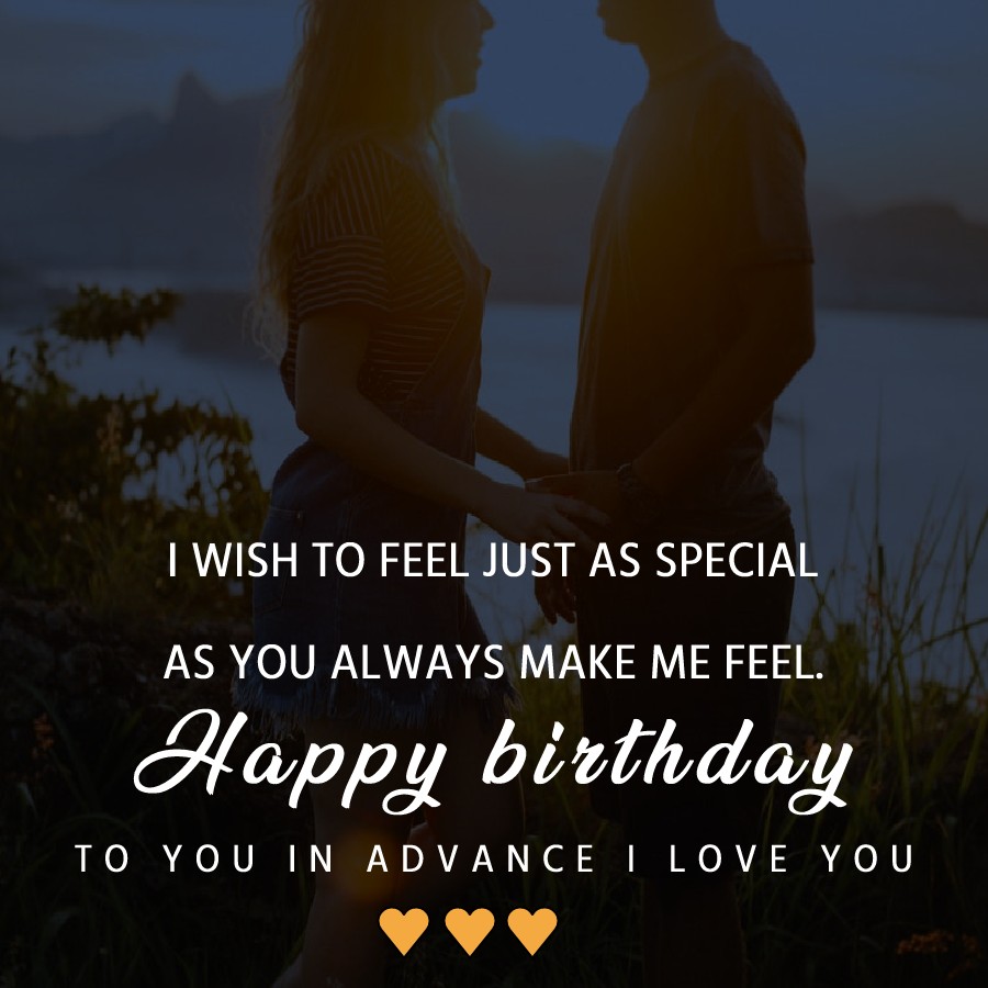 I wish to feel just as special as you always make me feel. Happy birthday to you in advance. I love you! - Advance Birthday Wishes 