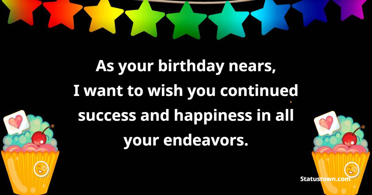 As your birthday nears, I want to wish you continued success and happiness in all your endeavors. - Advance Birthday Wishes For Boss