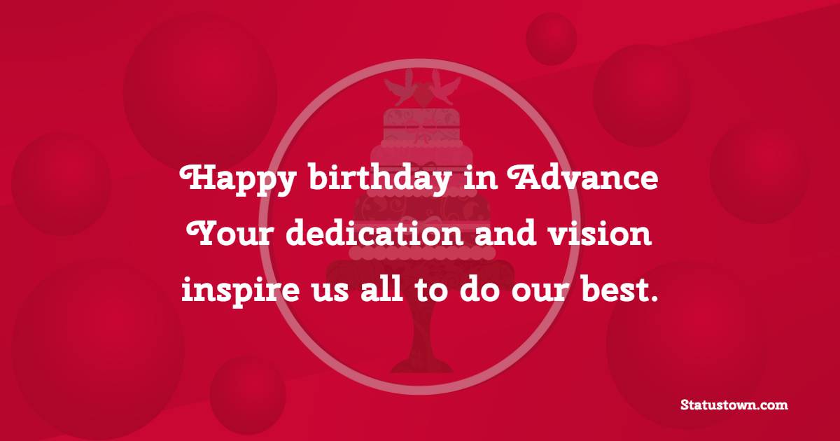 Happy birthday in advance! Your dedication and vision inspire us all to do our best. - Advance Birthday Wishes For Boss