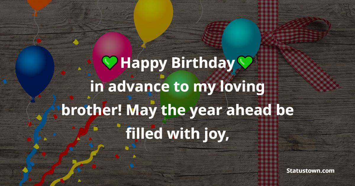 Happy birthday in advance to my loving brother! May the year ahead be filled with joy, - Advance Birthday Wishes For Brother