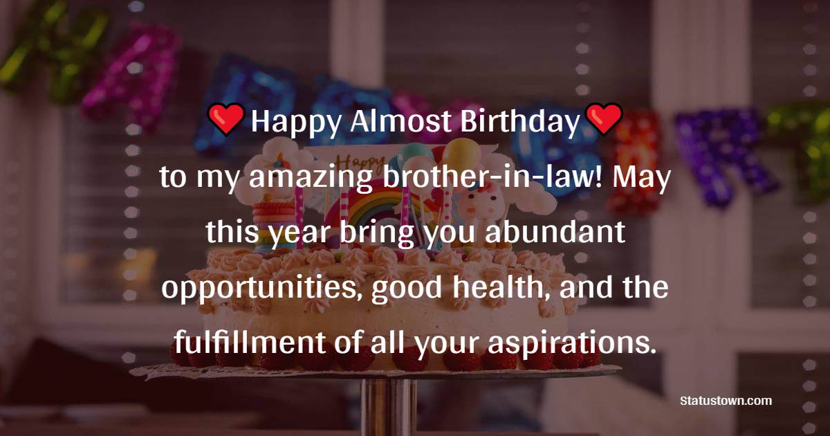 Happy almost birthday to my amazing brother-in-law! May this year bring you abundant opportunities, good health, and the fulfillment of all your aspirations. - Advance Birthday Wishes For Brother In Law