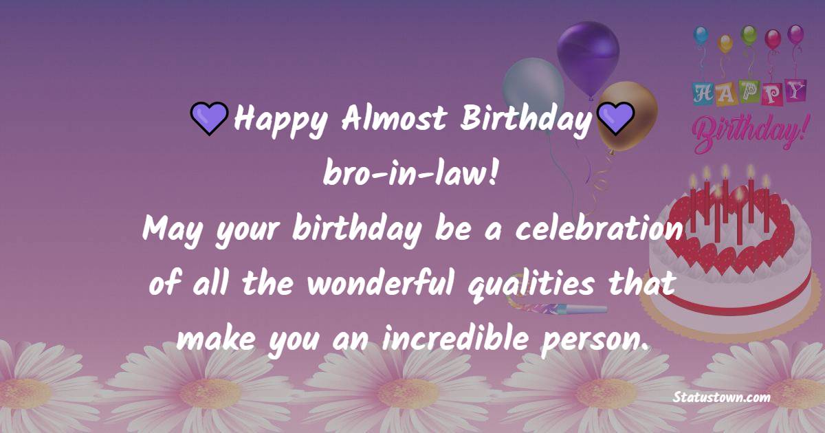 Happy almost birthday, bro-in-law! May your birthday be a celebration of all the wonderful qualities that make you an incredible person. - Advance Birthday Wishes For Brother In Law