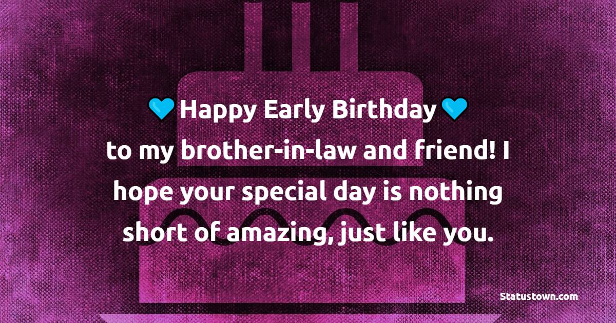 Happy early birthday to my brother-in-law and friend! I hope your special day is nothing short of amazing, just like you. - Advance Birthday Wishes For Brother In Law