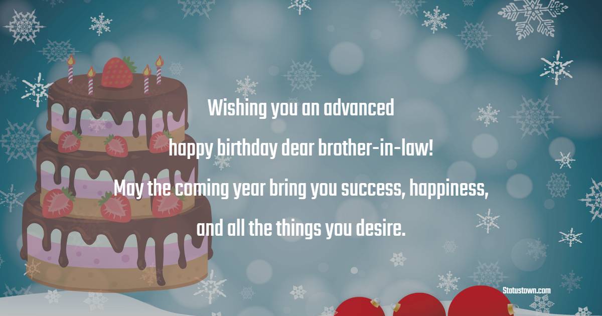 Wishing you an advanced happy birthday, dear brother-in-law! May the coming year bring you success, happiness, and all the things you desire. - Advance Birthday Wishes For Brother In Law