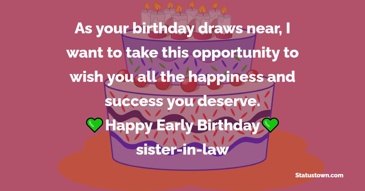 As your birthday draws near, I want to take this opportunity to wish you all the happiness and success you deserve. Happy early birthday, sister-in-law! - Advance Birthday Wishes For Brother In Law