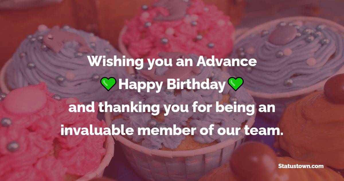 Wishing you an advance happy birthday and thanking you for being an invaluable member of our team. - Advance Birthday Wishes For Colleagues