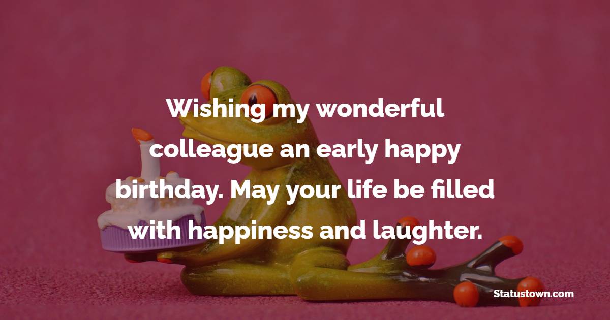 Wishing my wonderful colleague an early happy birthday. May your life be filled with happiness and laughter. - Advance Birthday Wishes For Colleagues