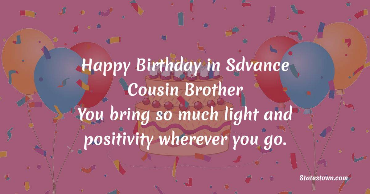 Happy birthday in advance, cousin brother! You bring so much light and positivity wherever you go. - Advance Birthday Wishes For Cousin Brother

