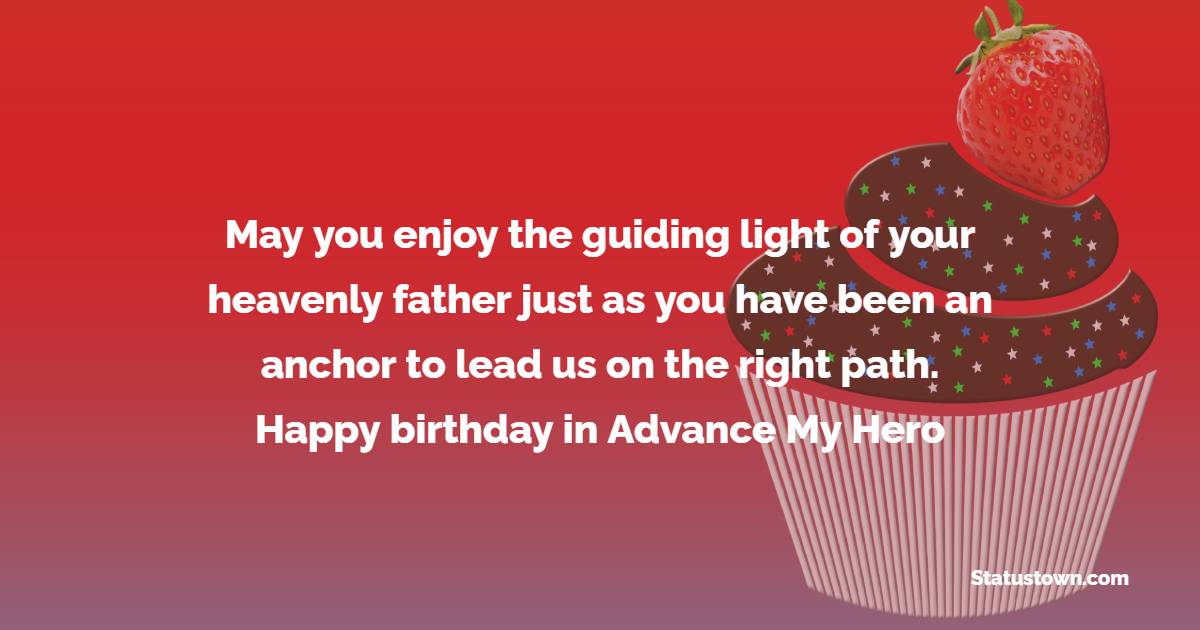 May you enjoy the guiding light of your heavenly father just as you have been an anchor to lead us on the right path. Happy birthday in advance My Hero. - Advance Birthday Wishes For Dad