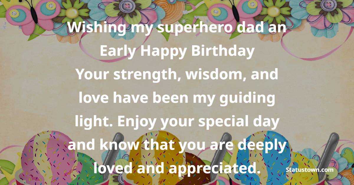 Wishing my superhero dad an early happy birthday! Your strength, wisdom, and love have been my guiding light. Enjoy your special day and know that you are deeply loved and appreciated. - Advance Birthday Wishes For Dad