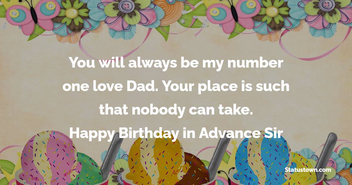 You will always be my number one love Dad. Your place is such that nobody can take. Happy birthday in advance sir. - Advance Birthday Wishes For Dad