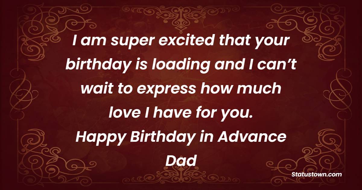 I am super excited that your birthday is loading and I can’t wait to express how much love I have for you. Happy birthday in advance Dad. - Advance Birthday Wishes For Dad