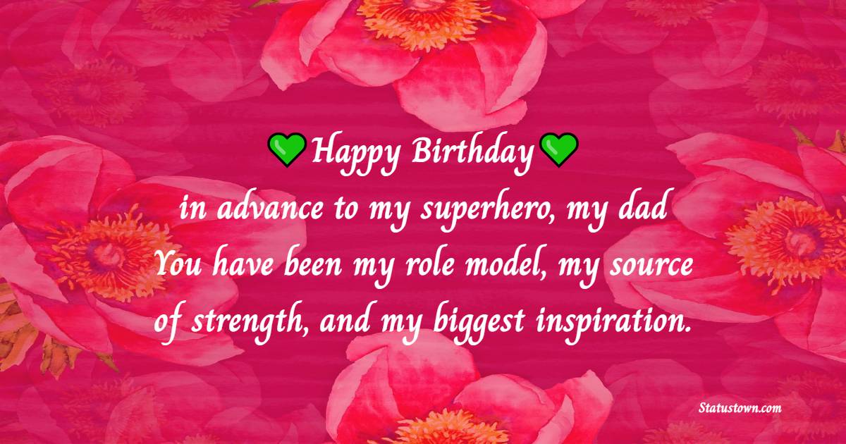 Happy birthday in advance to my superhero, my dad! You have been my role model, my source of strength, and my biggest inspiration. - Advance Birthday Wishes For Dad