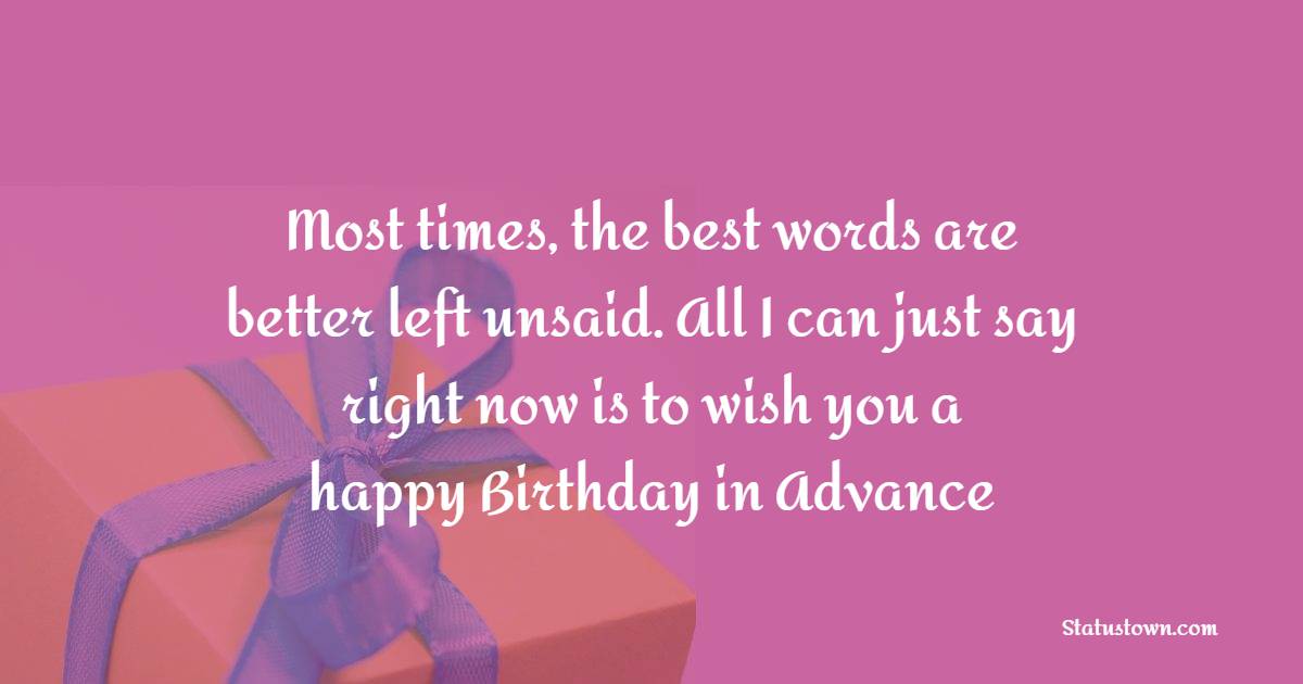 Most times, the best words are better left unsaid. All I can just say right now is to wish you a happy birthday in advance. - Advance Birthday Wishes For Dad