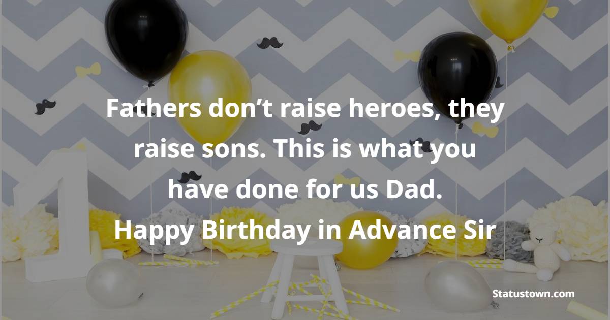 Fathers don’t raise heroes, they raise sons. This is what you have done for us Dad. Happy birthday in advance, Sir. - Advance Birthday Wishes For Dad