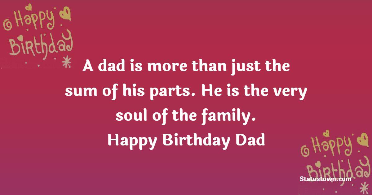 A dad is more than just the sum of his parts. He is the very soul of the family. Happy birthday, dad. - Advance Birthday Wishes For Dad